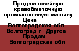  Продам швейную краеобметочную промышленную машину › Цена ­ 3 500 - Волгоградская обл., Волгоград г. Другое » Продам   . Волгоградская обл.